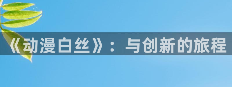 橘子动漫：《动漫白丝》：与创新的旅程